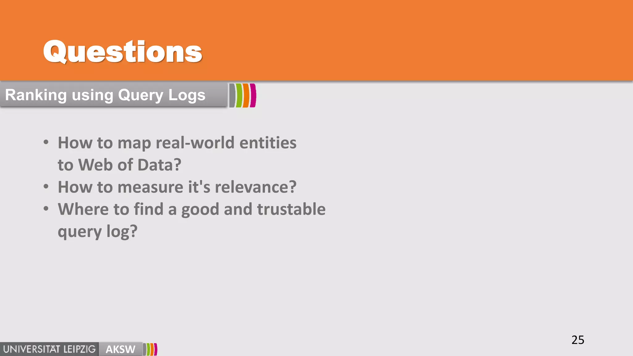 Questions
• How to map real-world entities
to Web of Data?
• How to measure it's relevance?
• Where to find a good and trustable
query log?
AKSW
25
Ranking using Query Logs
 