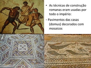 As técnicas de construção romanas eram usadas por todo o império: -  Pavimentos das casas (domus) decorados com mosaicos 