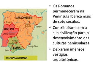 Os Romanos permaneceram na Península Ibérica mais de sete séculos. Contribuíram com a sua civilização para o desenvolvimento das culturas peninsulares. Deixaram imensos vestígios arquitetónicos. 