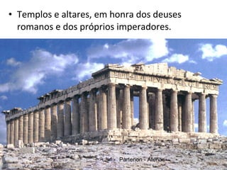 Templos e altares, em honra dos deuses romanos e dos próprios imperadores. Partenon - Atenas 