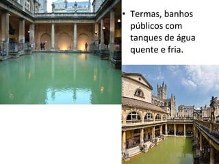 Termas, banhos públicos com tanques de água quente e fria. 