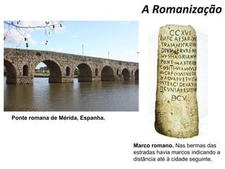 A Romanização Ponte romana de Mérida, Espanha. Marco romano.  Nas bermas das estradas havia marcos indicando a distância até à cidade seguinte. 