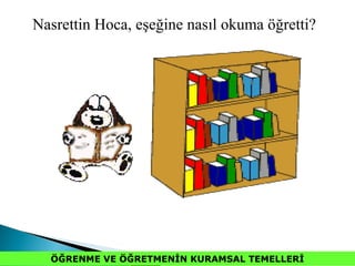 Nasrettin Hoca, eşeğine nasıl okuma öğretti?
ÖĞRENME VE ÖĞRETMENİN KURAMSAL TEMELLERİ
 