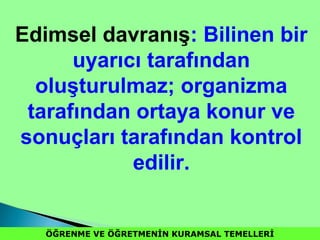 ÖĞRENME VE ÖĞRETMENİN KURAMSAL TEMELLERİÖĞRENME VE ÖĞRETMENİN KURAMSAL TEMELLERİ
Edimsel davranış: Bilinen bir
uyarıcı tarafından
oluşturulmaz; organizma
tarafından ortaya konur ve
sonuçları tarafından kontrol
edilir.
 