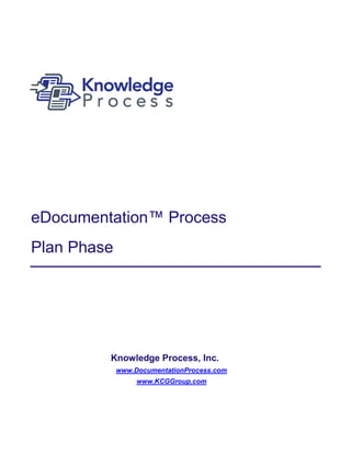 eDocumentation™ Process
Plan Phase




         Knowledge Process, Inc.
             www.DocumentationProcess.com
                  www.KCGGroup.com
 