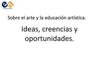 Sobre el arte y la educación artística.
Ideas, creencias y
oportunidades.
 