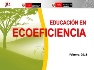 EDUCACIÓN EN

ECOEFICIENCIA
            Febrero, 2011
 