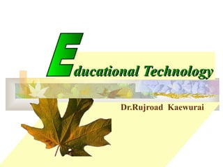 Dr.Rujroad Kaewurai
ducational Technologyducational Technology
 