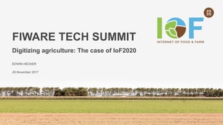 FIWARE TECH SUMMIT
Digitizing agriculture: The case of IoF2020
EDWIN HECKER
29 November 2017
 