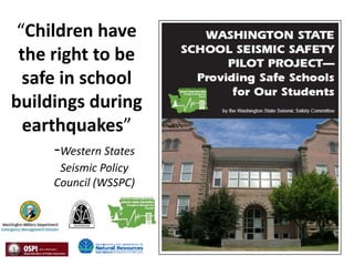“Children have
 the right to be
  safe in school
buildings during
  earthquakes”
      -Western States
       Seismic Policy
      Council (WSSPC)
 