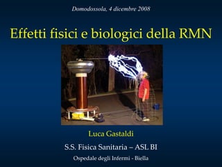 Domodossola, 4 dicembre 2008



Effetti fisici e biologici della RMN




                 Luca Gastaldi
         S.S. Fisica Sanitaria – ASL BI
           Ospedale degli Infermi - Biella
 