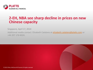 © 2013 Platts, McGraw Hill Financial. All rights reserved.
2-EH, NBA see sharp decline in prices on new
Chinese capacity
Singapore, April 17, 2014
Additional media contact: Elizabeth Catalano at elizabeth.catalano@platts.com or
+44 207 176 6024.
 