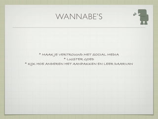 WANNABE’S



        * MAAK JE VERTROUWD MET SOCIAL MEDIA
                    * LUISTER GOED
* KIJK HOE ANDEREN HET AANPAKKEN EN LEER DAARVAN
 
