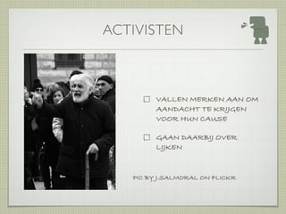 ACTIVISTEN



         VALLEN MERKEN AAN OM
         AANDACHT TE KRIJGEN
         VOOR HUN CAUSE

         GAAN DAARBIJ OVER
         LIJKEN


   PIC BY J.SALMORAL ON FLICKR
 