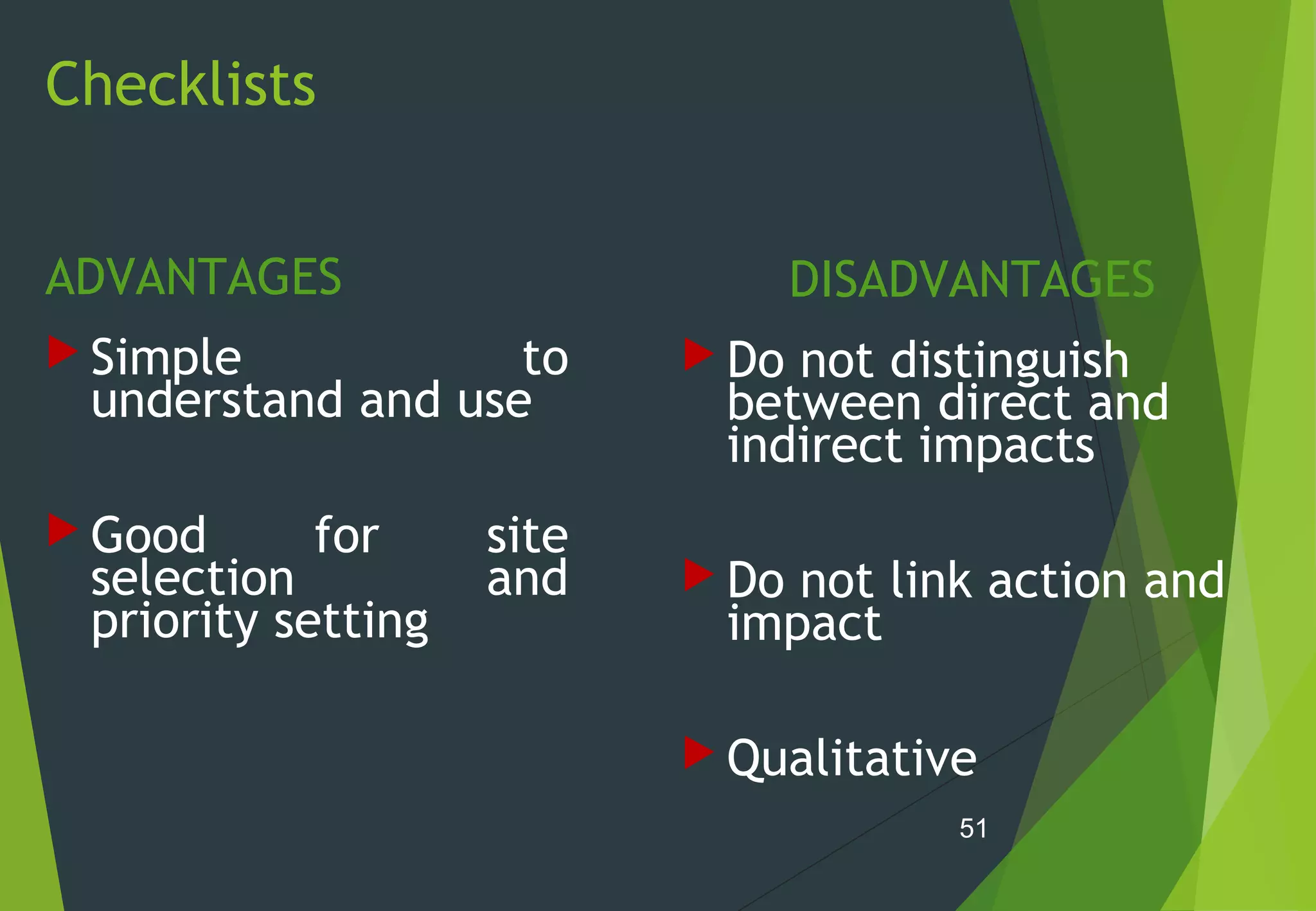Checklists
ADVANTAGES
 Simple to
understand and use
 Good for site
selection and
priority setting
DISADVANTAGES
 Do not distinguish
between direct and
indirect impacts
 Do not link action and
impact
 Qualitative
51
 