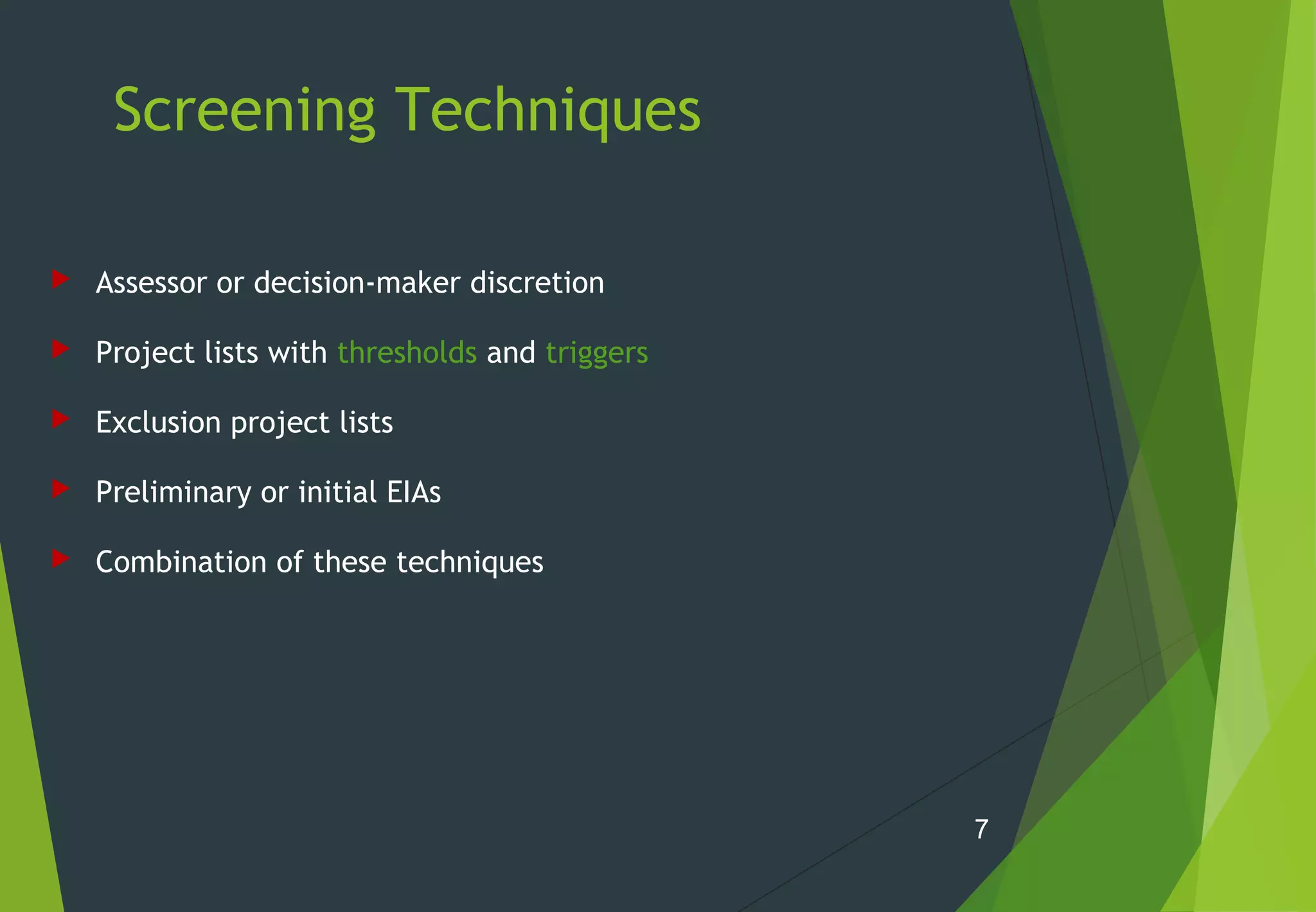 Screening Techniques
 Assessor or decision-maker discretion
 Project lists with thresholds and triggers
 Exclusion project lists
 Preliminary or initial EIAs
 Combination of these techniques
7
 