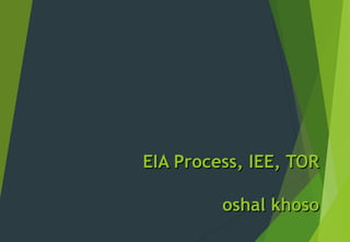 EIA Process, IEE, TOREIA Process, IEE, TOR
oshal khosooshal khoso
 
