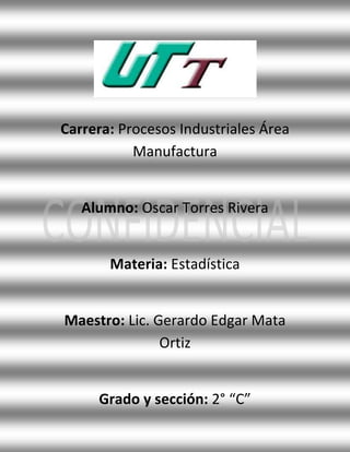 Carrera: Procesos Industriales Área
           Manufactura


   Alumno: Oscar Torres Rivera


       Materia: Estadística


Maestro: Lic. Gerardo Edgar Mata
               Ortiz


     Grado y sección: 2° “C”
 