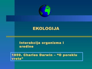 EKOLOGIJA


   Interakcija organizma i
   sredine

1859. Charles Darwin – “O poreklu
vrsta”
 