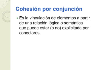Cohesión por conjunción
   Es la vinculación de elementos a partir
    de una relación lógica o semántica
    que puede estar (o no) explicitada por
    conectores.
 