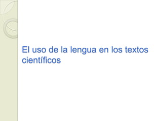 El uso de la lengua en los textos
científicos
 