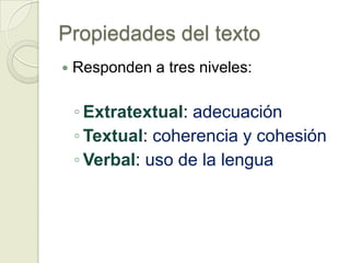 Propiedades del texto
   Responden a tres niveles:

    ◦ Extratextual: adecuación
    ◦ Textual: coherencia y cohesión
    ◦ Verbal: uso de la lengua
 
