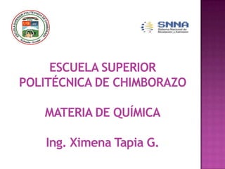 ESCUELA SUPERIOR
POLITÉCNICA DE CHIMBORAZO
MATERIA DE QUÍMICA
Ing. Ximena Tapia G.
 