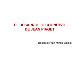 EL DESARROLLO COGNITIVO
     DE JEAN PIAGET


          Docente: Ruth Minga Vallejo
 
