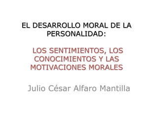 EL DESARROLLO MORAL DE LA
      PERSONALIDAD:

 LOS SENTIMIENTOS, LOS
  CONOCIMIENTOS Y LAS
 MOTIVACIONES MORALES


 Julio César Alfaro Mantilla
 