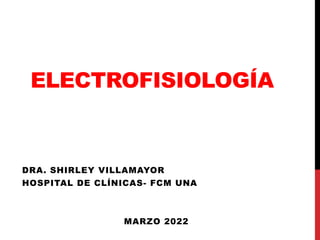ELECTROFISIOLOGÍA
DRA. SHIRLEY VILLAMAYOR
HOSPITAL DE CLÍNICAS- FCM UNA
MARZO 2022
 