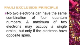 No two electrons can have the same
combination of four quantum
numbers. A maximum of two
electrons may occupy a single
orbital, but only if the electrons have
opposite spins.
 