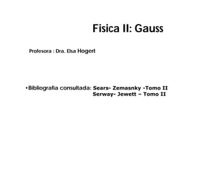 Fisica II: Gauss
•Bibliografía consultada: Sears- Zemasnky -Tomo II
Serway- Jewett – Tomo II
Profesora : Dra. Elsa Hogert
 