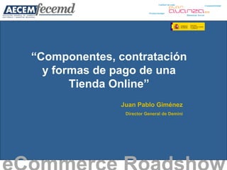 “ Componentes, contratación y formas de pago de una Tienda Online” eCommerce Roadshow   Juan Pablo Giménez Director General de Demini 