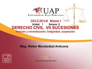 Mag. Walter Mendizábal Anticona
CICLO 2013-III Módulo:1
Unidad: 1 Semana: 2
DERECHO CIVIL VII SUCESIONES
Petición y reivindicación. Indignidad. aceptación
 