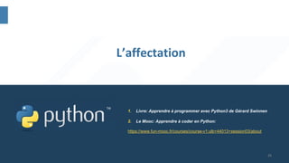 21
L’affectation
1. Livre: Apprendre à programmer avec Python3 de Gérard Swinnen
2. Le Mooc: Apprendre à coder en Python:
https://www.fun-mooc.fr/courses/course-v1:ulb+44013+session03/about
 