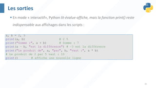33
Les sorties
§ En mode « interactif», Python lit-évalue-affiche, mais la fonction print() reste
indispensable aux affichages dans les scripts :
 