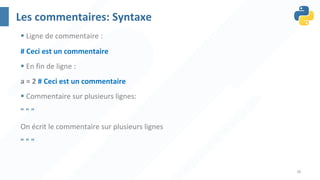 38
Les commentaires: Syntaxe
§ Ligne de commentaire :
# Ceci est un commentaire
§ En fin de ligne :
a = 2 # Ceci est un commentaire
§ Commentaire sur plusieurs lignes:
" " "
On écrit le commentaire sur plusieurs lignes
" " "
 
