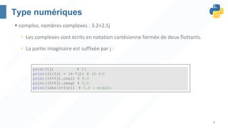 8
Type numériques
§ complex, nombres complexes : 3.2+2.5j
• Les complexes sont écrits en notation cartésienne formée de deux flottants.
• La partie imaginaire est suffixée par j :
 
