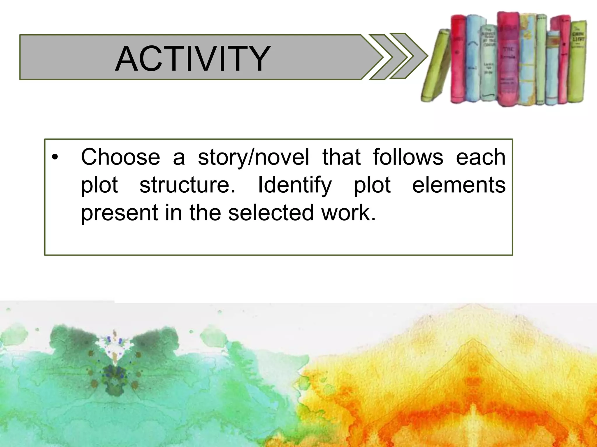 ACTIVITY
• Choose a story/novel that follows each
plot structure. Identify plot elements
present in the selected work.
 