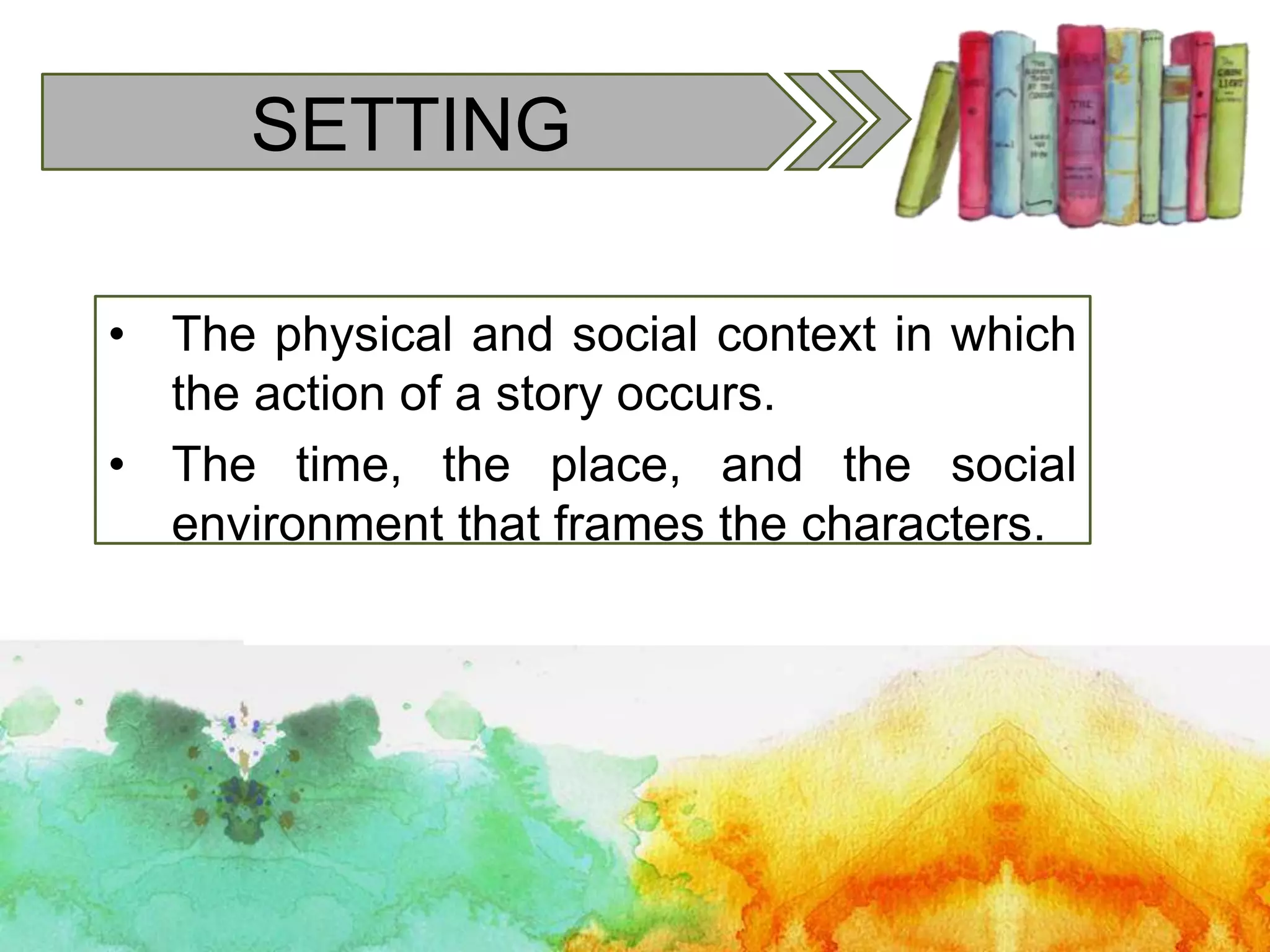 SETTING
• The physical and social context in which
the action of a story occurs.
• The time, the place, and the social
environment that frames the characters.
 