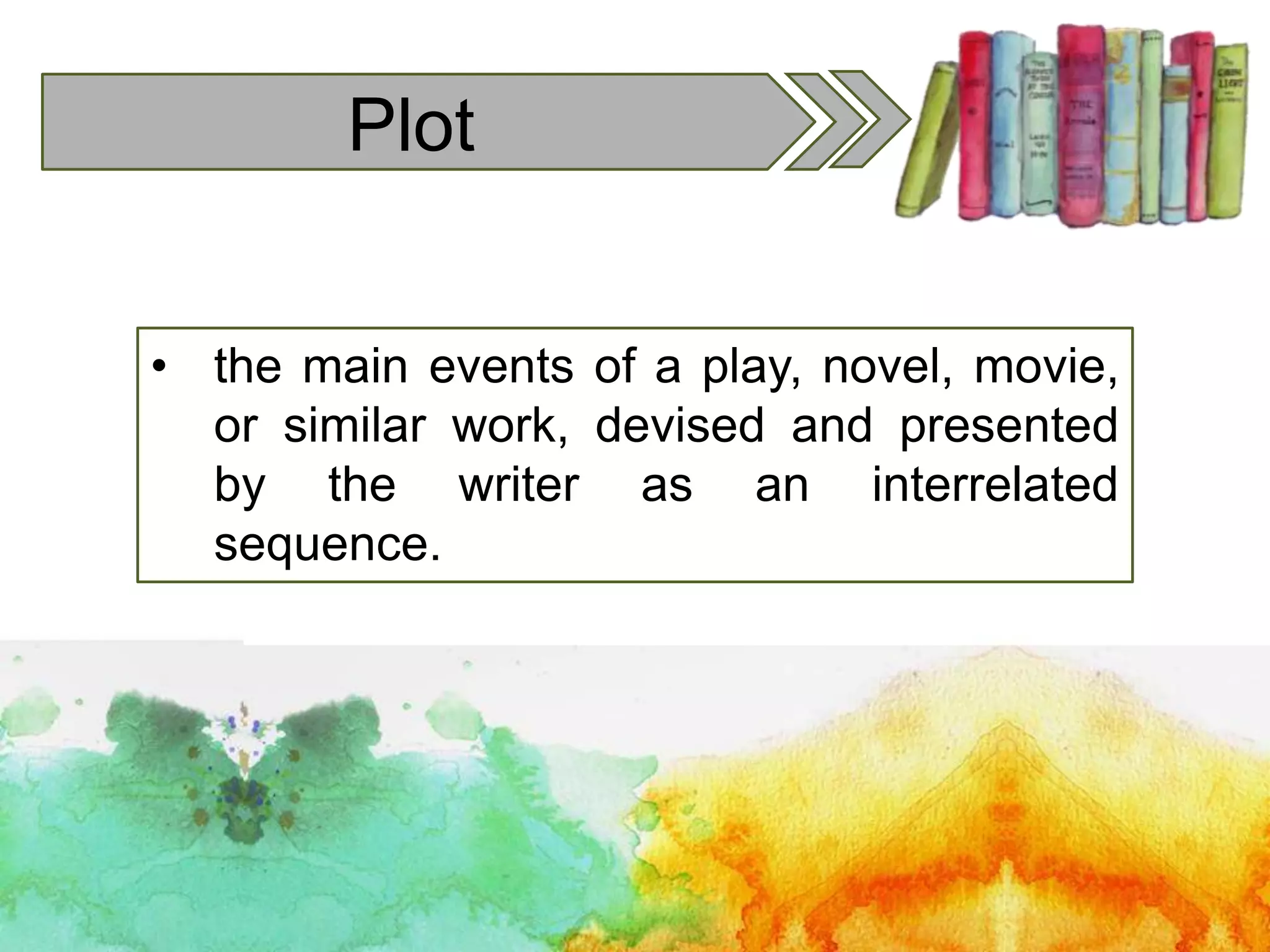 Plot
• the main events of a play, novel, movie,
or similar work, devised and presented
by the writer as an interrelated
sequence.
 