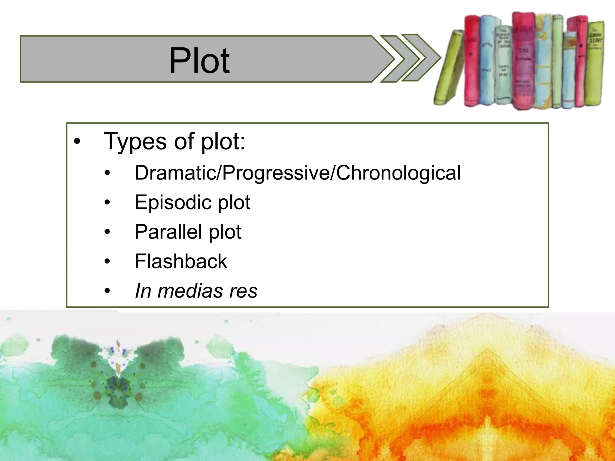 Plot
• Types of plot:
• Dramatic/Progressive/Chronological
• Episodic plot
• Parallel plot
• Flashback
• In medias res
 