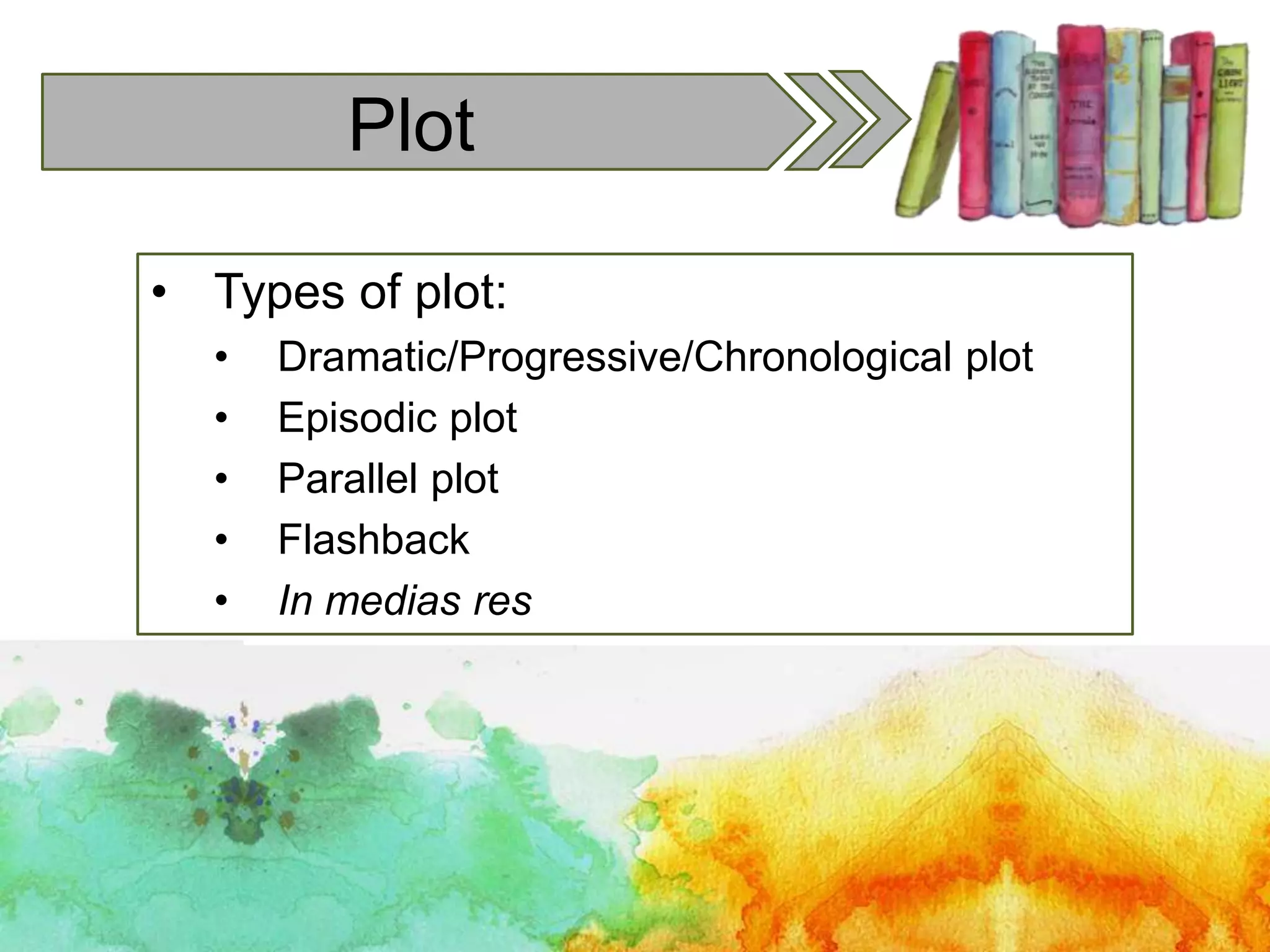 Plot
• Types of plot:
• Dramatic/Progressive/Chronological plot
• Episodic plot
• Parallel plot
• Flashback
• In medias res
 