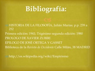 Bibliografía:

 HISTORIA DE LA FILOSOFÍA, Julián Marías. p.p. 239 a
252
Primera edición: 1941; Trigésimo segunda edición: 1980
PROLOGO DE XAVIER ZUBIRI
EPILOGO DE JOSÉ ORTEGA Y GASSET
Biblioteca de la Revista de Occidente Calle Milán, 38 MADRID
 http://es.wikipedia.org/wiki/Empirismo
Presentación realizada por Gerardo Viau,
Guatemala 10 de septiembre de 2012

 