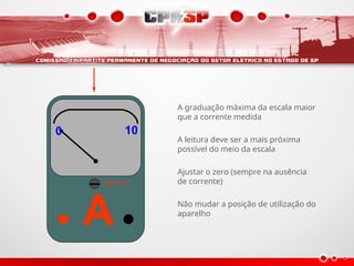 A
0 10
0 10
A graduação máxima da escala maior
que a corrente medida
A leitura deve ser a mais próxima
possível do meio da escala
Ajustar o zero (sempre na ausência
de corrente)
Não mudar a posição de utilização do
aparelho
 