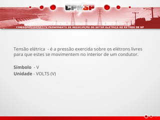 Tensão elétrica - é a pressão exercida sobre os elétrons livres
para que estes se movimentem no interior de um condutor.
Símbolo - V
Unidade - VOLTS (V)
 