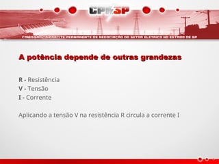 A potência depende de outras grandezas
A potência depende de outras grandezas
R - Resistência
V - Tensão
I - Corrente
Aplicando a tensão V na resistência R circula a corrente I
 