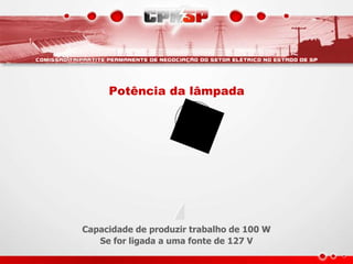 Potência da lâmpada
Capacidade de produzir trabalho de 100 W
Se for ligada a uma fonte de 127 V
 