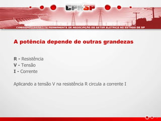A potência depende de outras grandezas
R - Resistência
V - Tensão
I - Corrente
Aplicando a tensão V na resistência R circula a corrente I
 