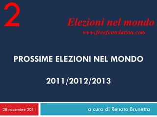 2                      Elezioni nel mondo
                          www.freefoundation.com



     PROSSIME ELEZIONI NEL MONDO

                   2011/2012/2013

28 novembre 2011            a cura di Renato Brunetta
 
